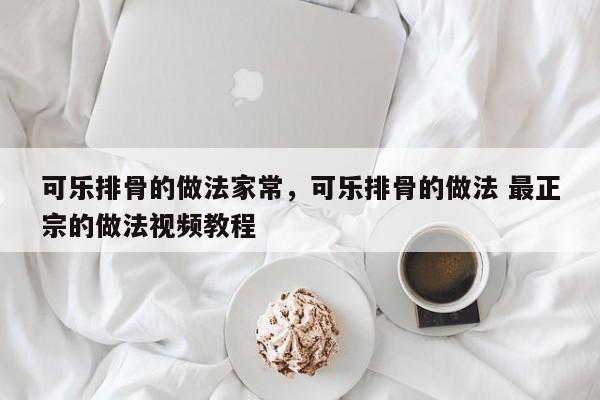 可乐排骨的做法家常，可乐排骨的做法 最正宗的做法视频教程