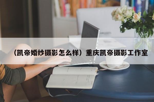 （凯帝婚纱摄影怎么样）重庆凯帝摄影工作室