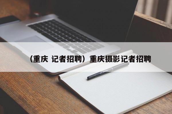 （重庆 记者招聘）重庆摄影记者招聘