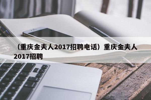 （重庆金夫人2017招聘电话）重庆金夫人2017招聘