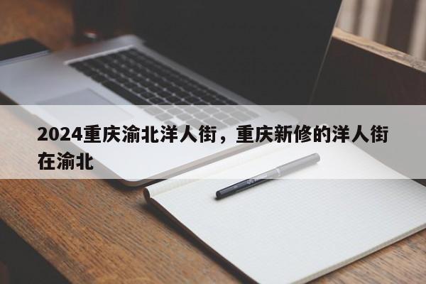 2024重庆渝北洋人街，重庆新修的洋人街在渝北