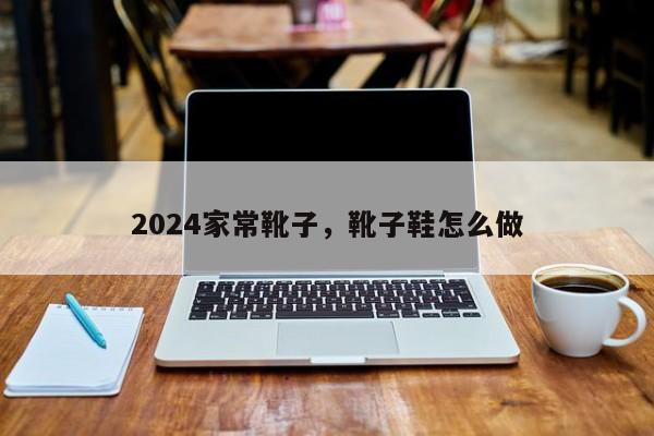 2024家常靴子，靴子鞋怎么做