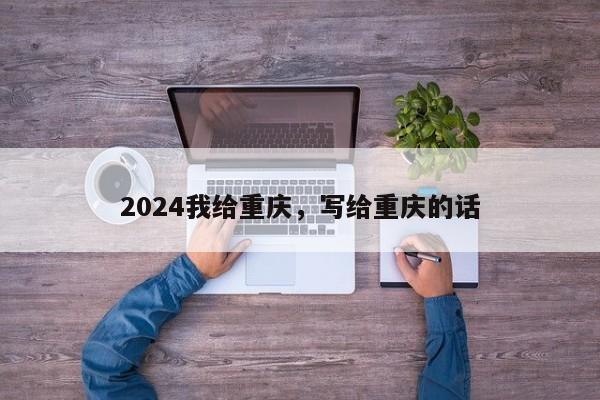 2024我给重庆，写给重庆的话