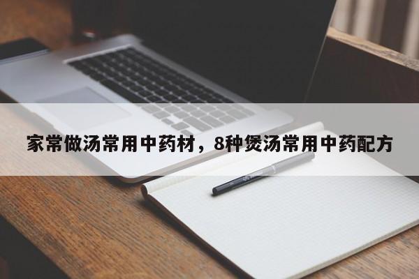 家常做汤常用中药材，8种煲汤常用中药配方