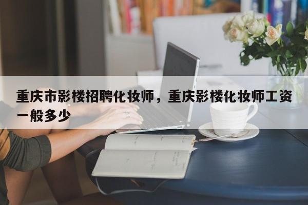 重庆市影楼招聘化妆师，重庆影楼化妆师工资一般多少