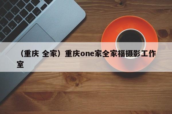 （重庆 全家）重庆one家全家福摄影工作室