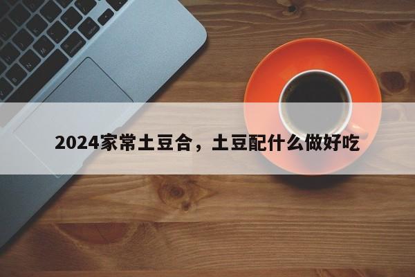 2024家常土豆合，土豆配什么做好吃