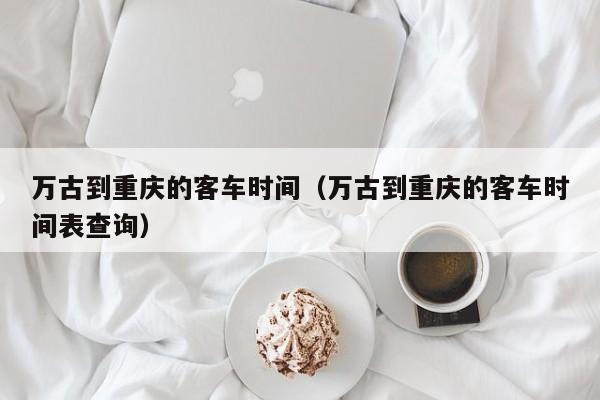 万古到重庆的客车时间（万古到重庆的客车时间表查询）