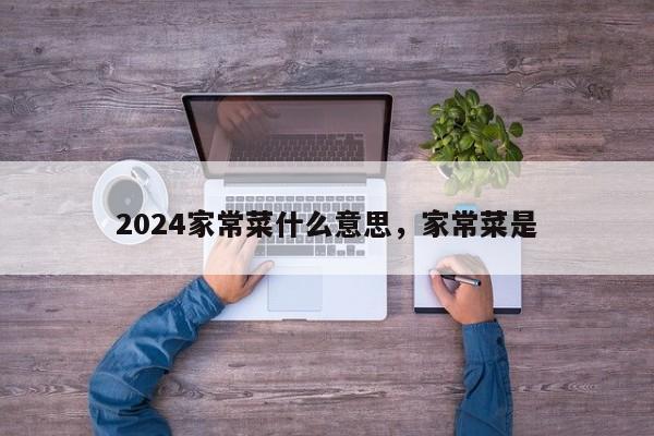 2024家常菜什么意思，家常菜是