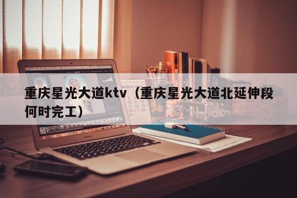 重庆星光大道ktv（重庆星光大道北延伸段何时完工）