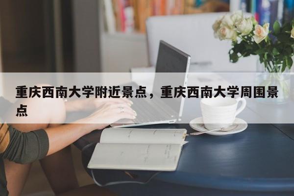 重庆西南大学附近景点，重庆西南大学周围景点