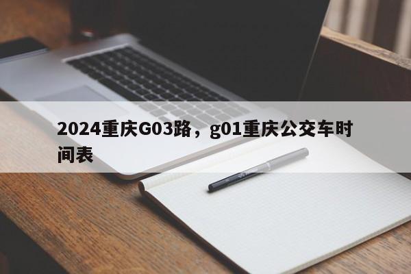 2024重庆G03路，g01重庆公交车时间表