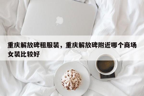 重庆解放碑租服装，重庆解放碑附近哪个商场女装比较好