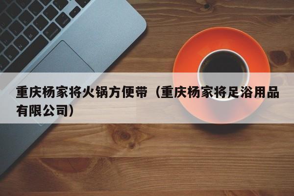 重庆杨家将火锅方便带（重庆杨家将足浴用品有限公司）