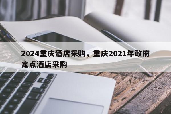 2024重庆酒店采购，重庆2021年政府定点酒店采购