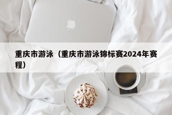 重庆市游泳（重庆市游泳锦标赛2024年赛程）