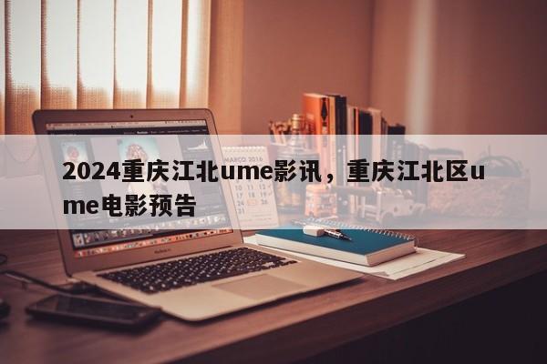 2024重庆江北ume影讯，重庆江北区ume电影预告