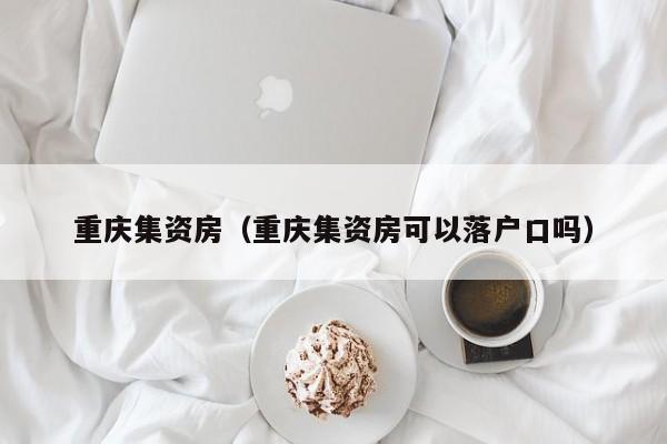 重庆集资房（重庆集资房可以落户口吗）