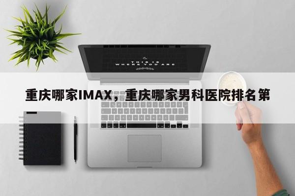 重庆哪家IMAX，重庆哪家男科医院排名第一