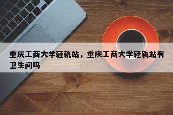 重庆工商大学轻轨站，重庆工商大学轻轨站有卫生间吗