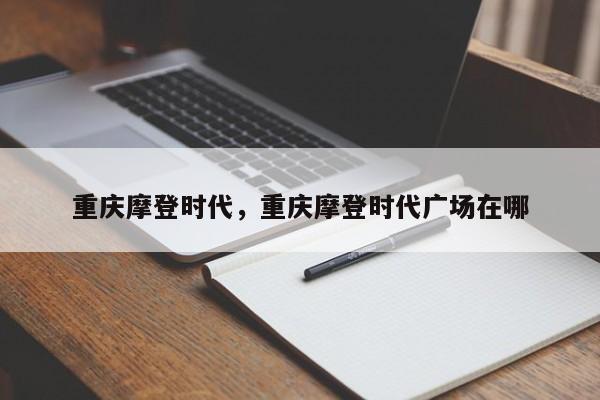 重庆摩登时代，重庆摩登时代广场在哪