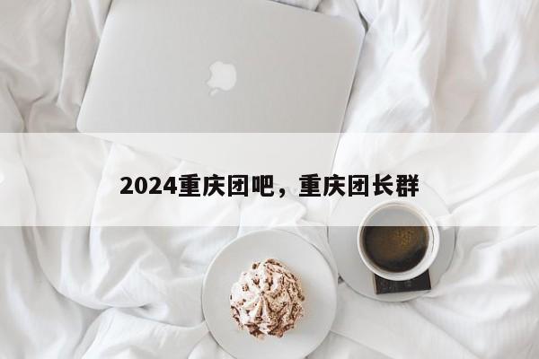 2024重庆团吧，重庆团长群