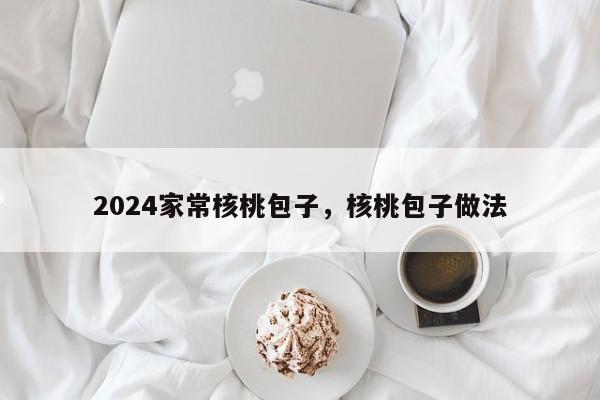 2024家常核桃包子，核桃包子做法