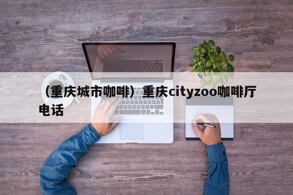 （重庆城市咖啡）重庆cityzoo咖啡厅电话