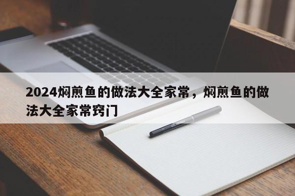 2024焖煎鱼的做法大全家常，焖煎鱼的做法大全家常窍门