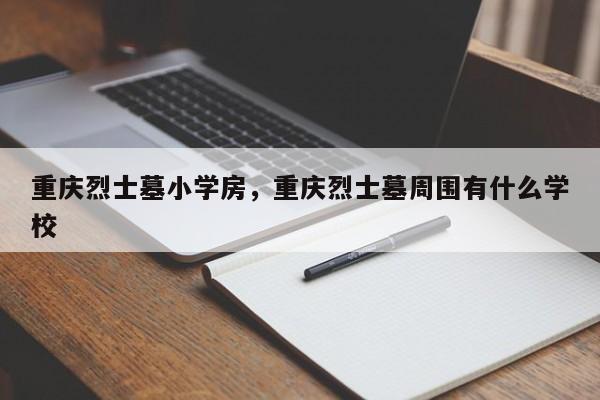 重庆烈士墓小学房，重庆烈士墓周围有什么学校