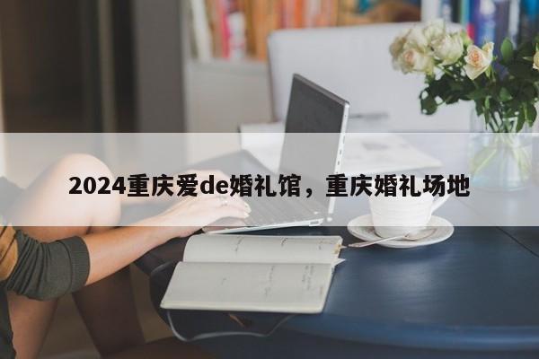 2024重庆爱de婚礼馆，重庆婚礼场地