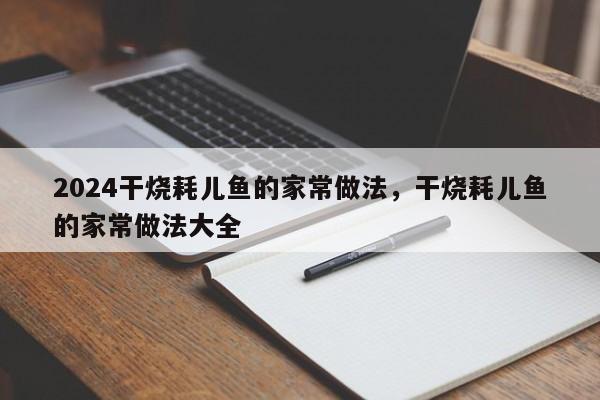 2024干烧耗儿鱼的家常做法，干烧耗儿鱼的家常做法大全