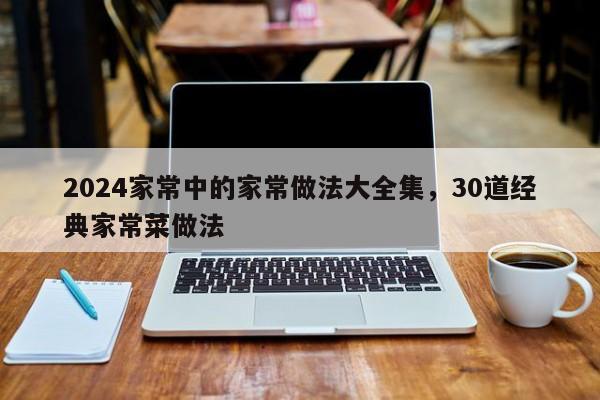 2024家常中的家常做法大全集，30道经典家常菜做法