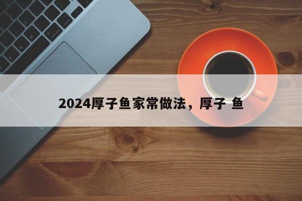 2024厚子鱼家常做法，厚子 鱼