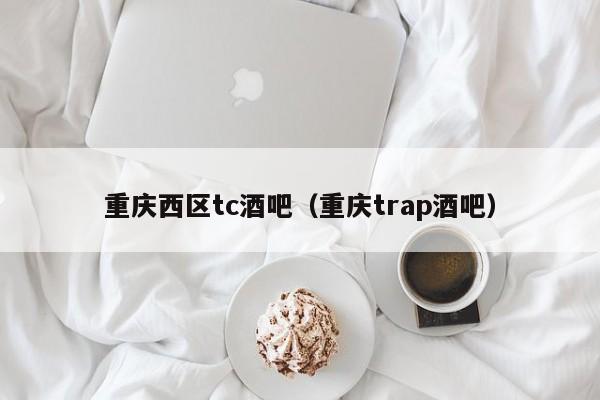 重庆西区tc酒吧（重庆trap酒吧）