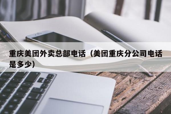 重庆美团外卖总部电话（美团重庆分公司电话是多少）