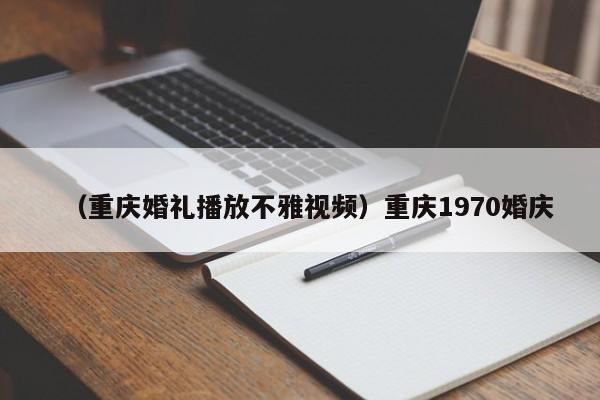 （重庆婚礼播放不雅视频）重庆1970婚庆