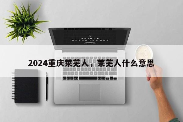 2024重庆莱芜人，莱芜人什么意思