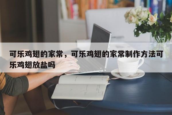 可乐鸡翅的家常，可乐鸡翅的家常制作方法可乐鸡翅放盐吗