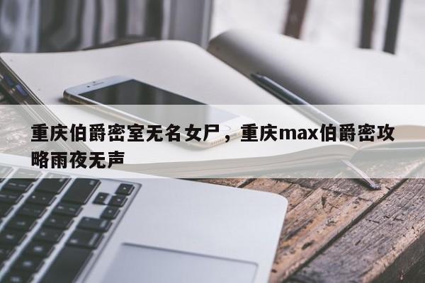 重庆伯爵密室无名女尸，重庆max伯爵密攻略雨夜无声