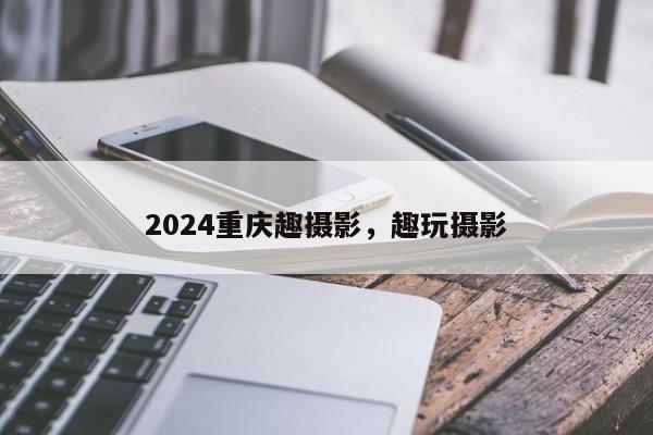 2024重庆趣摄影，趣玩摄影