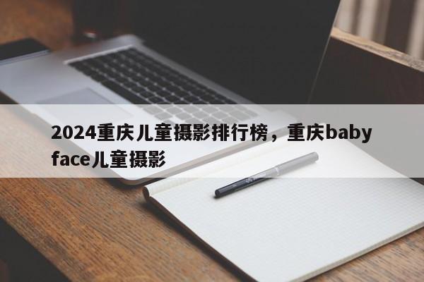 2024重庆儿童摄影排行榜，重庆babyface儿童摄影