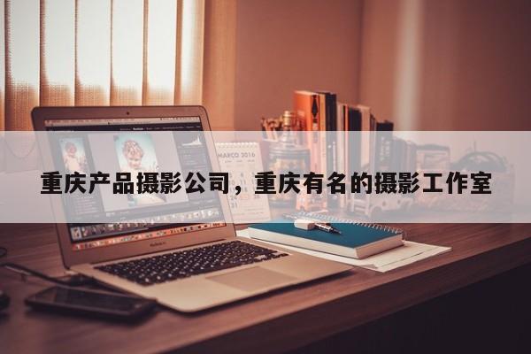 重庆产品摄影公司，重庆有名的摄影工作室