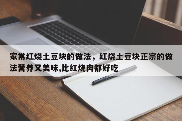 家常红烧土豆块的做法，红烧土豆块正宗的做法营养又美味,比红烧肉都好吃