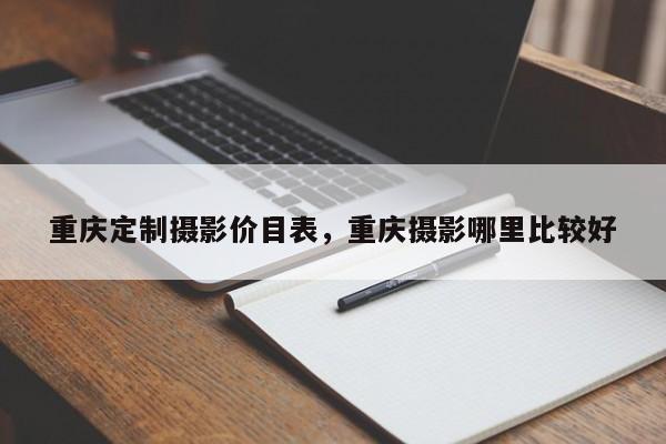 重庆定制摄影价目表，重庆摄影哪里比较好