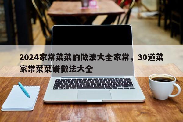 2024家常菜菜的做法大全家常，30道菜家常菜菜谱做法大全