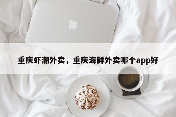 重庆虾潮外卖，重庆海鲜外卖哪个app好