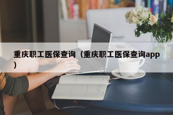 重庆职工医保查询（重庆职工医保查询app）