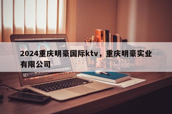 2024重庆明豪国际ktv，重庆明豪实业有限公司