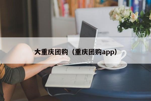 大重庆团购（重庆团购app）